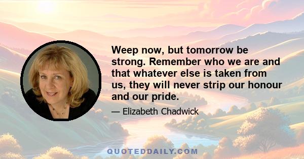 Weep now, but tomorrow be strong. Remember who we are and that whatever else is taken from us, they will never strip our honour and our pride.