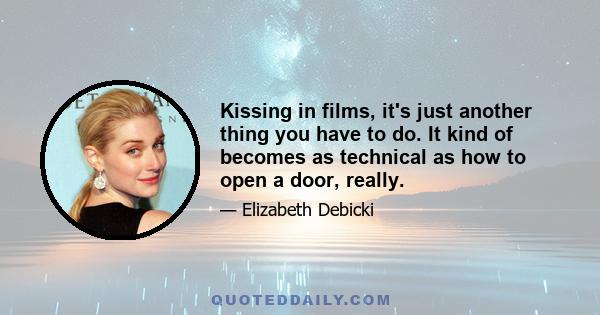 Kissing in films, it's just another thing you have to do. It kind of becomes as technical as how to open a door, really.