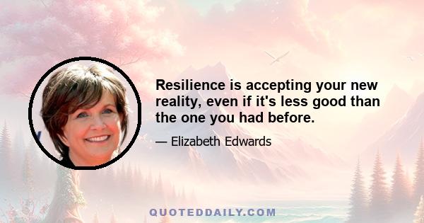 Resilience is accepting your new reality, even if it's less good than the one you had before.