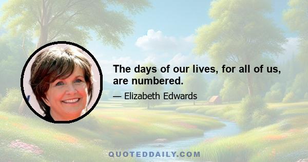 The days of our lives, for all of us, are numbered.