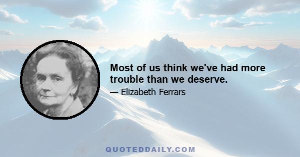 Most of us think we've had more trouble than we deserve.