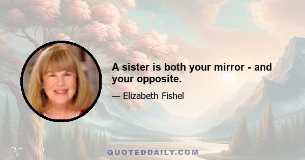 A sister is both your mirror - and your opposite.