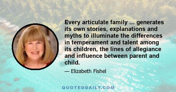 Every articulate family ... generates its own stories, explanations and myths to illuminate the differences in temperament and talent among its children, the lines of allegiance and influence between parent and child.