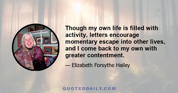 Though my own life is filled with activity, letters encourage momentary escape into other lives, and I come back to my own with greater contentment.