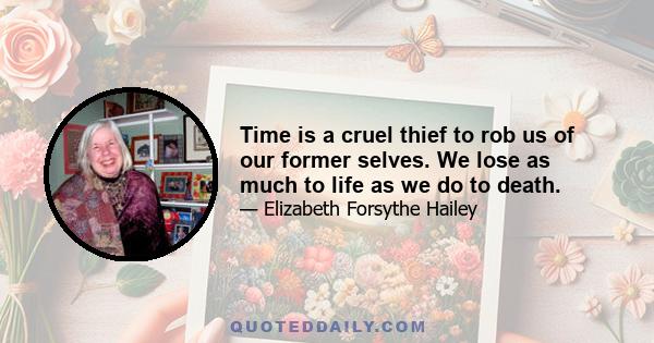 Time is a cruel thief to rob us of our former selves. We lose as much to life as we do to death.