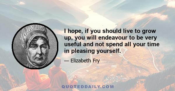 I hope, if you should live to grow up, you will endeavour to be very useful and not spend all your time in pleasing yourself.