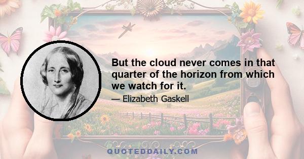 But the cloud never comes in that quarter of the horizon from which we watch for it.