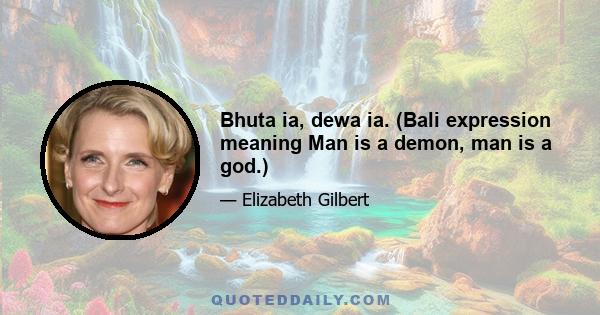 Bhuta ia, dewa ia. (Bali expression meaning Man is a demon, man is a god.)
