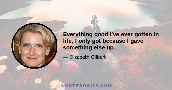 Everything good I've ever gotten in life, I only got because I gave something else up.