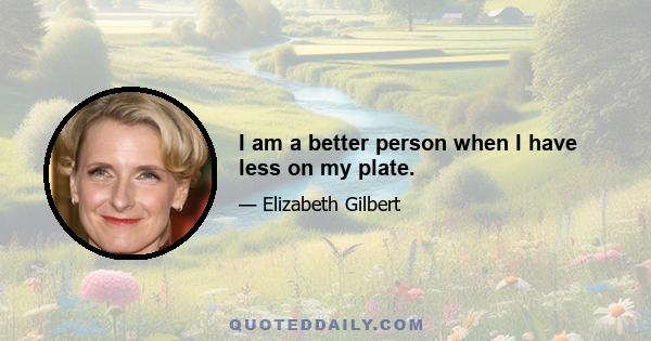 I am a better person when I have less on my plate.