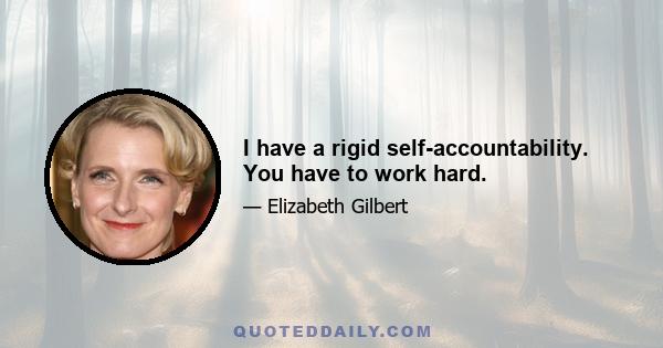 I have a rigid self-accountability. You have to work hard.