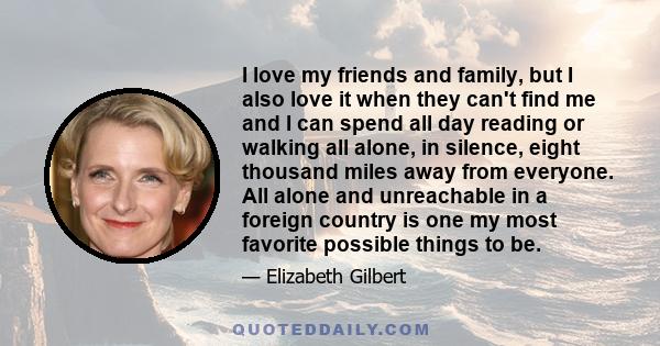 I love my friends and family, but I also love it when they can't find me and I can spend all day reading or walking all alone, in silence, eight thousand miles away from everyone. All alone and unreachable in a foreign