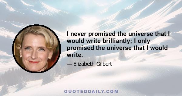 I never promised the universe that I would write brilliantly; I only promised the universe that I would write.