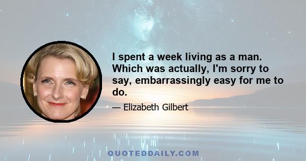 I spent a week living as a man. Which was actually, I'm sorry to say, embarrassingly easy for me to do.