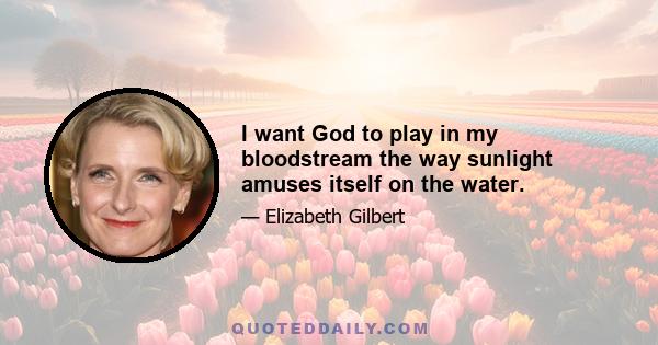 I want God to play in my bloodstream the way sunlight amuses itself on the water.