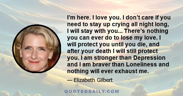 I’m here. I love you. I don’t care if you need to stay up crying all night long, I will stay with you... There’s nothing you can ever do to lose my love. I will protect you until you die, and after your death I will