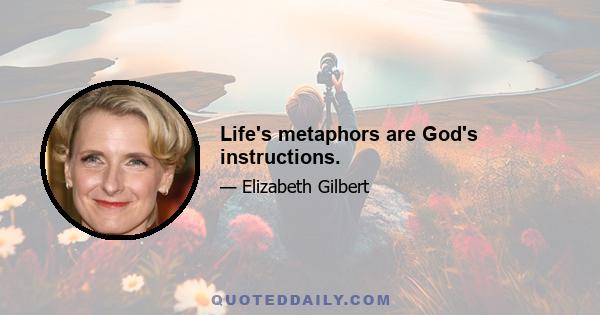 Life's metaphors are God's instructions.