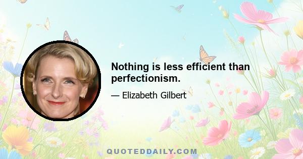 Nothing is less efficient than perfectionism.