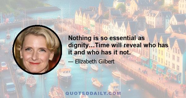 Nothing is so essential as dignity…Time will reveal who has it and who has it not.