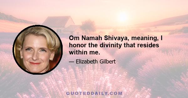 Om Namah Shivaya, meaning, I honor the divinity that resides within me.