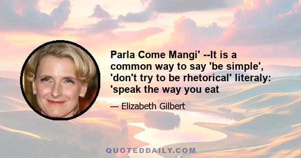 Parla Come Mangi' --It is a common way to say 'be simple', 'don't try to be rhetorical' literaly: 'speak the way you eat