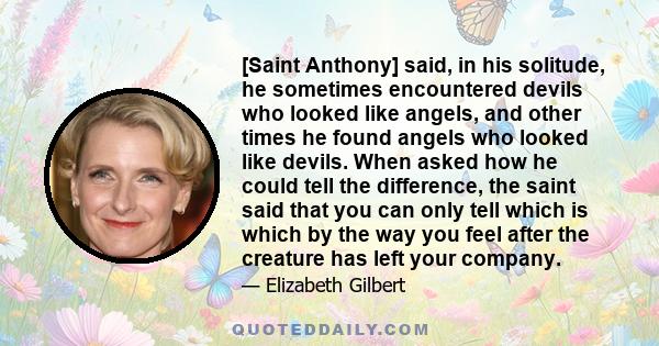 [Saint Anthony] said, in his solitude, he sometimes encountered devils who looked like angels, and other times he found angels who looked like devils. When asked how he could tell the difference, the saint said that you 