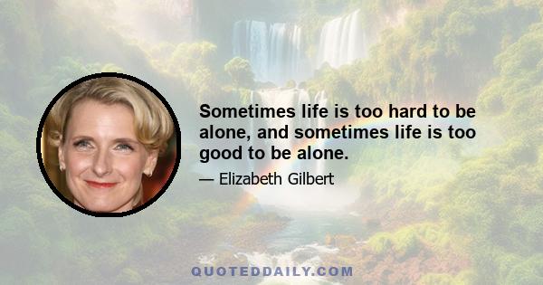 Sometimes life is too hard to be alone, and sometimes life is too good to be alone.