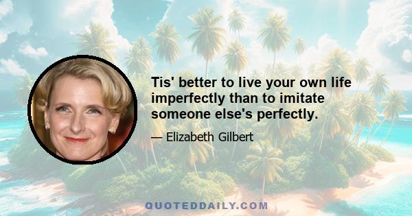 Tis' better to live your own life imperfectly than to imitate someone else's perfectly.