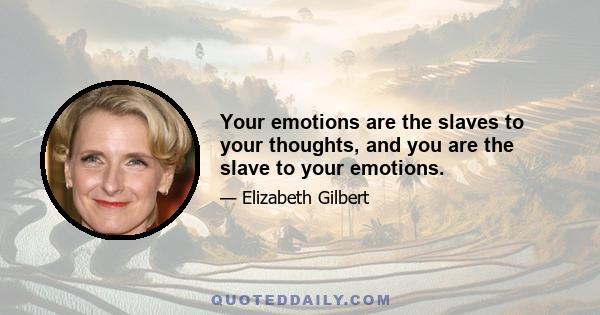 Your emotions are the slaves to your thoughts, and you are the slave to your emotions.