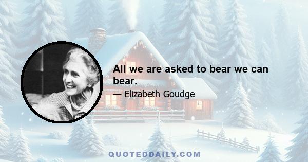 All we are asked to bear we can bear.