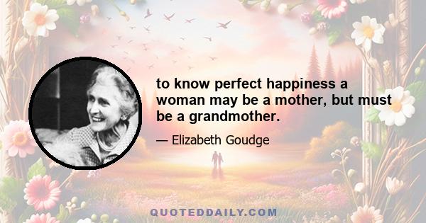 to know perfect happiness a woman may be a mother, but must be a grandmother.