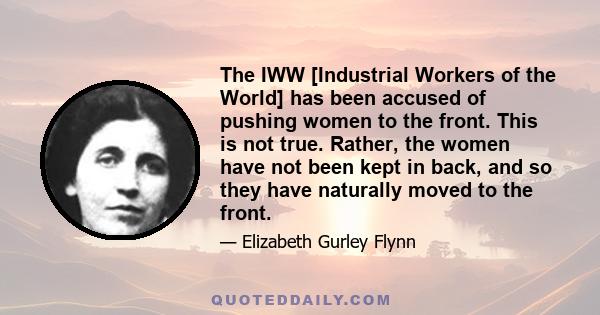 The IWW [Industrial Workers of the World] has been accused of pushing women to the front. This is not true. Rather, the women have not been kept in back, and so they have naturally moved to the front.