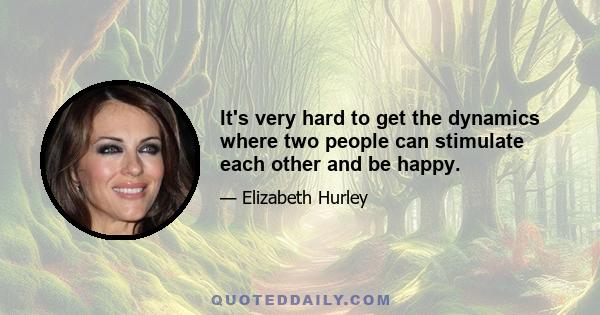 It's very hard to get the dynamics where two people can stimulate each other and be happy.