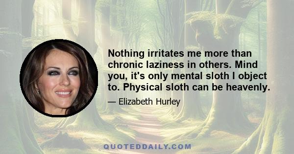 Nothing irritates me more than chronic laziness in others. Mind you, it's only mental sloth I object to. Physical sloth can be heavenly.