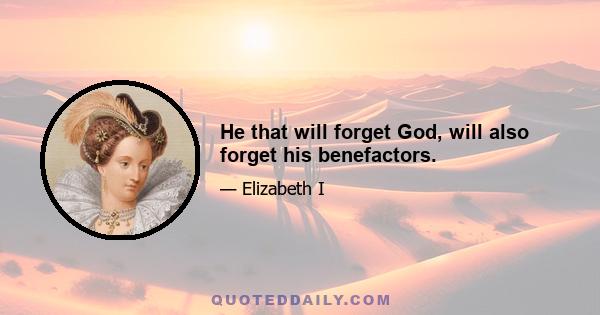 He that will forget God, will also forget his benefactors.