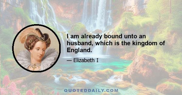 I am already bound unto an husband, which is the kingdom of England.