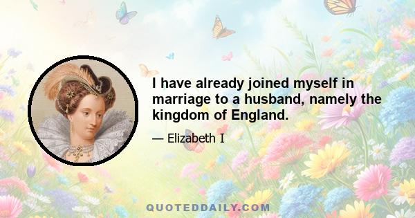 I have already joined myself in marriage to a husband, namely the kingdom of England.