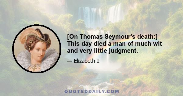 [On Thomas Seymour's death:] This day died a man of much wit and very little judgment.