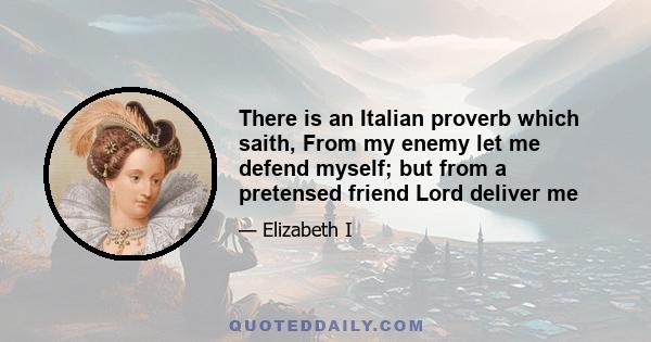 There is an Italian proverb which saith, From my enemy let me defend myself; but from a pretensed friend Lord deliver me