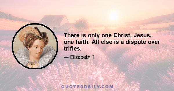 There is only one Christ, Jesus, one faith. All else is a dispute over trifles.