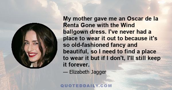 My mother gave me an Oscar de la Renta Gone with the Wind ballgown dress. I've never had a place to wear it out to because it's so old-fashioned fancy and beautiful, so I need to find a place to wear it but if I don't,