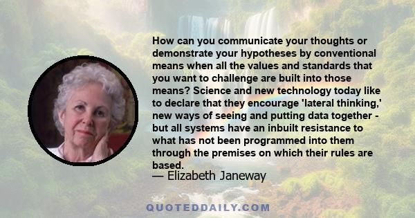 How can you communicate your thoughts or demonstrate your hypotheses by conventional means when all the values and standards that you want to challenge are built into those means? Science and new technology today like