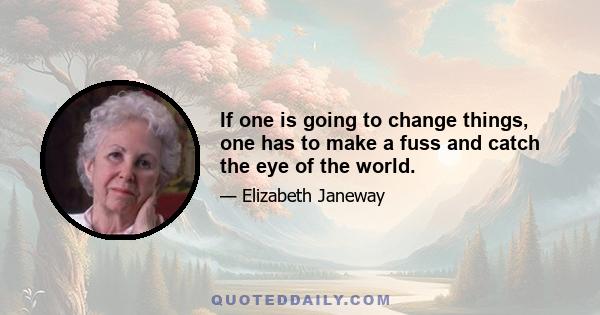 If one is going to change things, one has to make a fuss and catch the eye of the world.