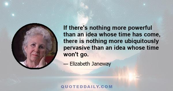 If there's nothing more powerful than an idea whose time has come, there is nothing more ubiquitously pervasive than an idea whose time won't go.