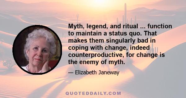 Myth, legend, and ritual ... function to maintain a status quo. That makes them singularly bad in coping with change, indeed counterproductive, for change is the enemy of myth.