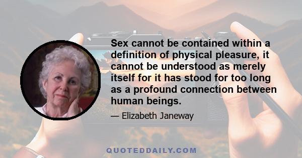 Sex cannot be contained within a definition of physical pleasure, it cannot be understood as merely itself for it has stood for too long as a profound connection between human beings.