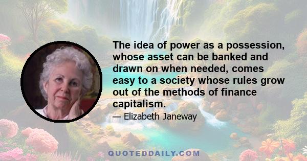 The idea of power as a possession, whose asset can be banked and drawn on when needed, comes easy to a society whose rules grow out of the methods of finance capitalism.