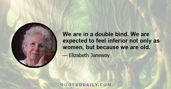 We are in a double bind. We are expected to feel inferior not only as women, but because we are old.