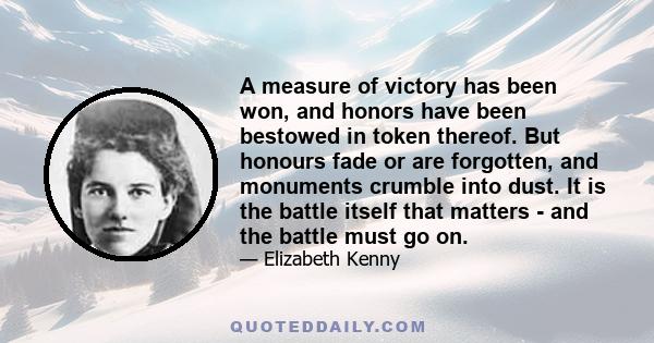 A measure of victory has been won, and honors have been bestowed in token thereof. But honours fade or are forgotten, and monuments crumble into dust. It is the battle itself that matters - and the battle must go on.