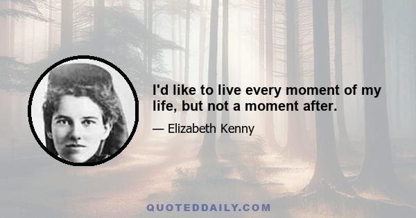 I'd like to live every moment of my life, but not a moment after.